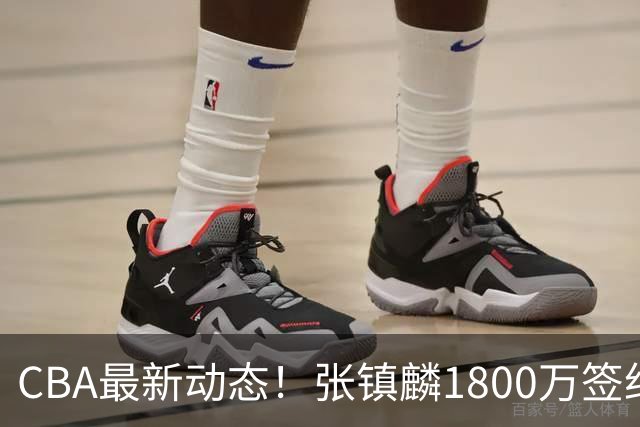 CBA最新动态！张镇麟1800万签约，范子铭离队，加盟劲旅